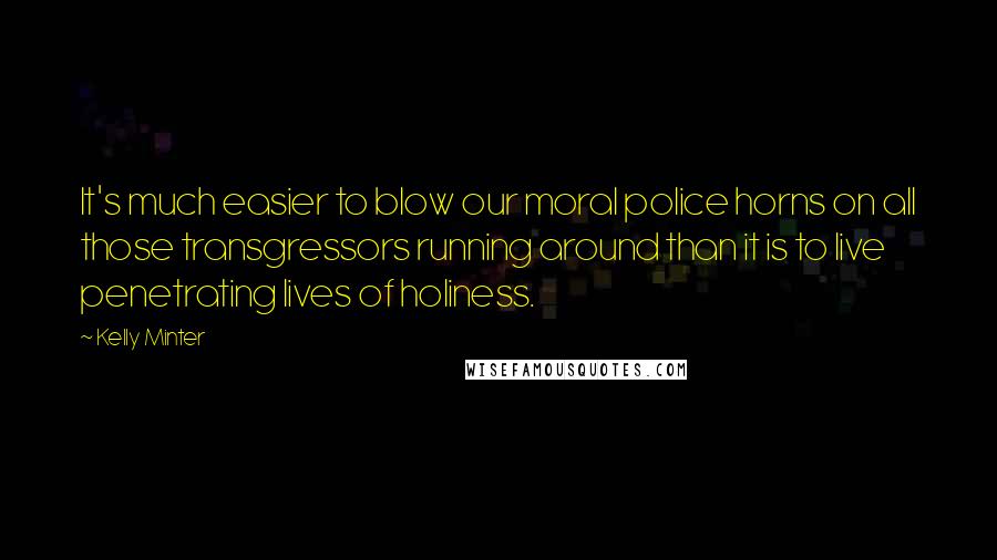 Kelly Minter Quotes: It's much easier to blow our moral police horns on all those transgressors running around than it is to live penetrating lives of holiness.