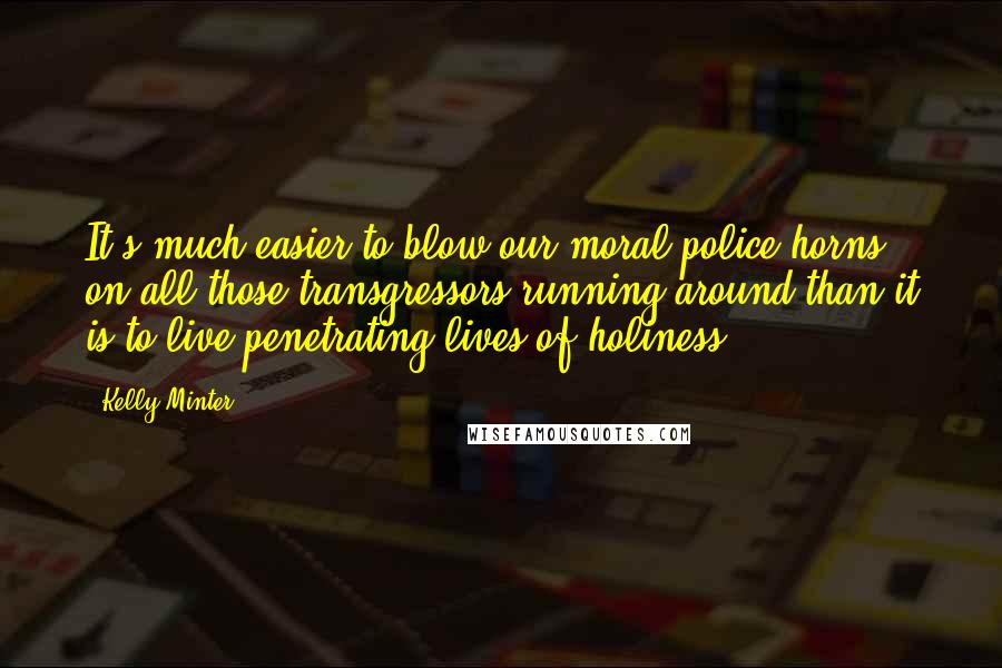 Kelly Minter Quotes: It's much easier to blow our moral police horns on all those transgressors running around than it is to live penetrating lives of holiness.