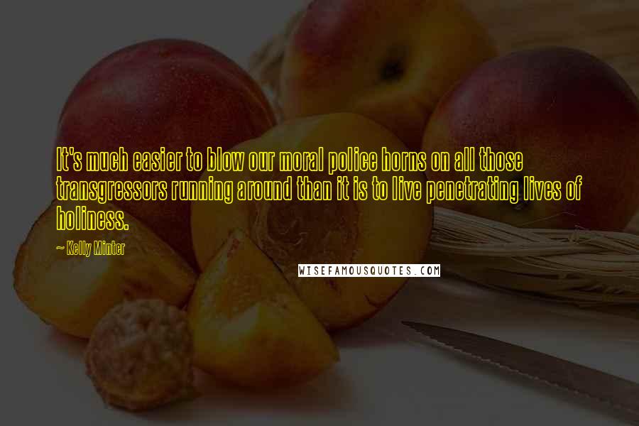 Kelly Minter Quotes: It's much easier to blow our moral police horns on all those transgressors running around than it is to live penetrating lives of holiness.