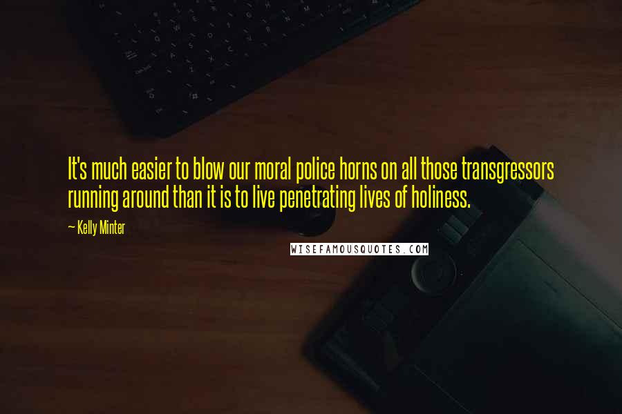 Kelly Minter Quotes: It's much easier to blow our moral police horns on all those transgressors running around than it is to live penetrating lives of holiness.