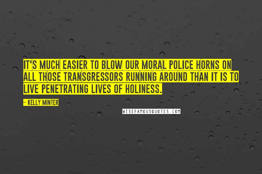 Kelly Minter Quotes: It's much easier to blow our moral police horns on all those transgressors running around than it is to live penetrating lives of holiness.