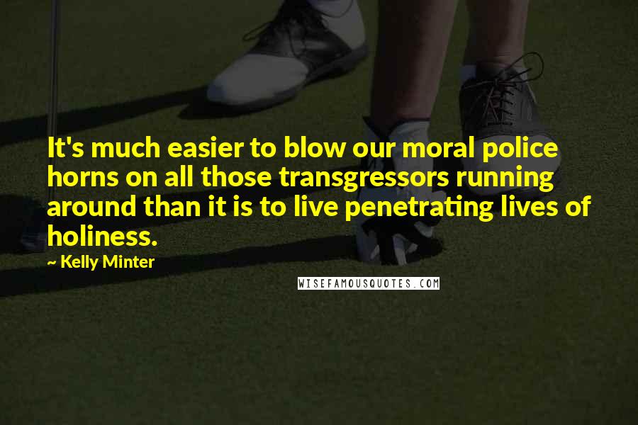 Kelly Minter Quotes: It's much easier to blow our moral police horns on all those transgressors running around than it is to live penetrating lives of holiness.