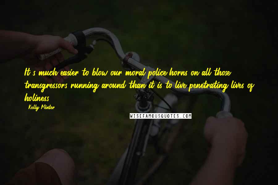 Kelly Minter Quotes: It's much easier to blow our moral police horns on all those transgressors running around than it is to live penetrating lives of holiness.