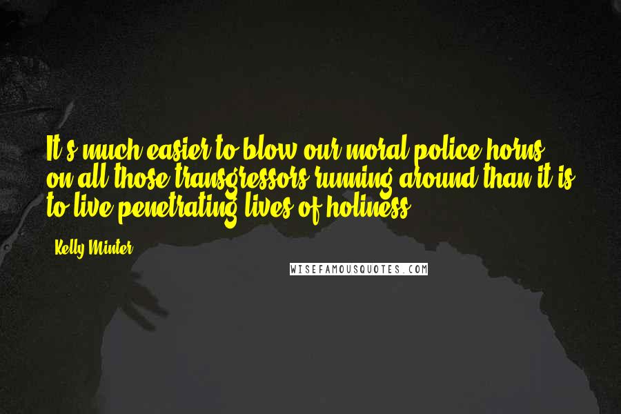 Kelly Minter Quotes: It's much easier to blow our moral police horns on all those transgressors running around than it is to live penetrating lives of holiness.