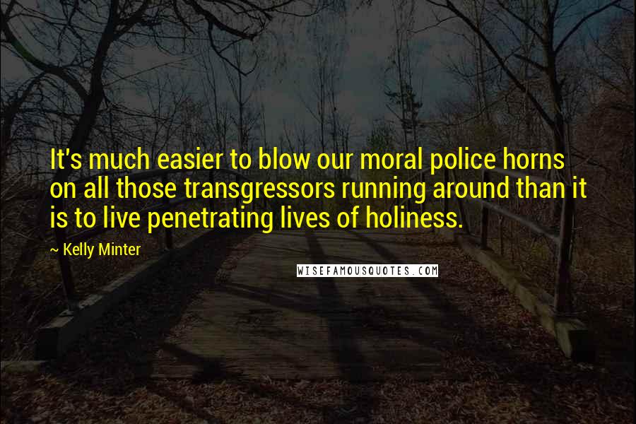 Kelly Minter Quotes: It's much easier to blow our moral police horns on all those transgressors running around than it is to live penetrating lives of holiness.