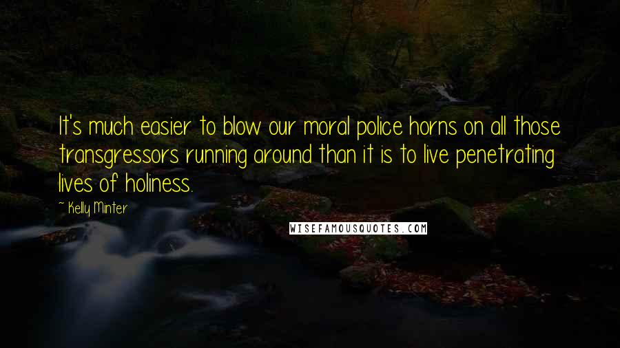 Kelly Minter Quotes: It's much easier to blow our moral police horns on all those transgressors running around than it is to live penetrating lives of holiness.