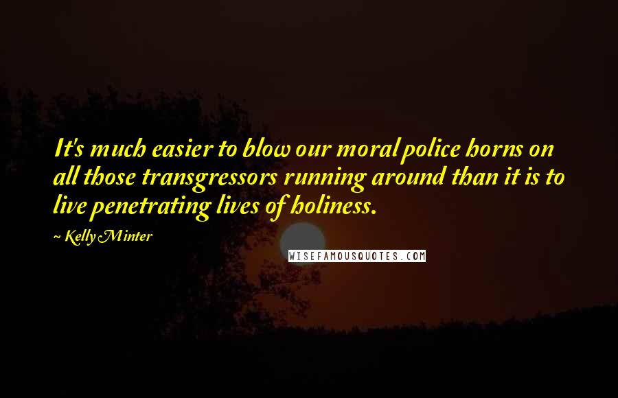 Kelly Minter Quotes: It's much easier to blow our moral police horns on all those transgressors running around than it is to live penetrating lives of holiness.