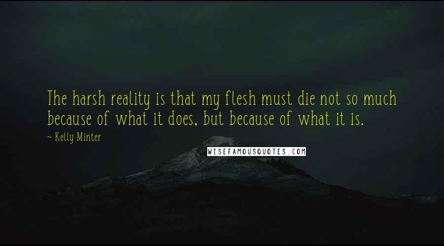 Kelly Minter Quotes: The harsh reality is that my flesh must die not so much because of what it does, but because of what it is.