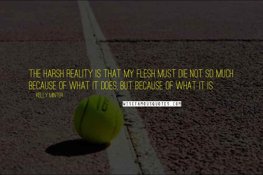 Kelly Minter Quotes: The harsh reality is that my flesh must die not so much because of what it does, but because of what it is.