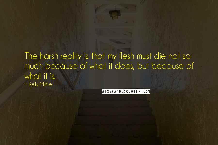Kelly Minter Quotes: The harsh reality is that my flesh must die not so much because of what it does, but because of what it is.