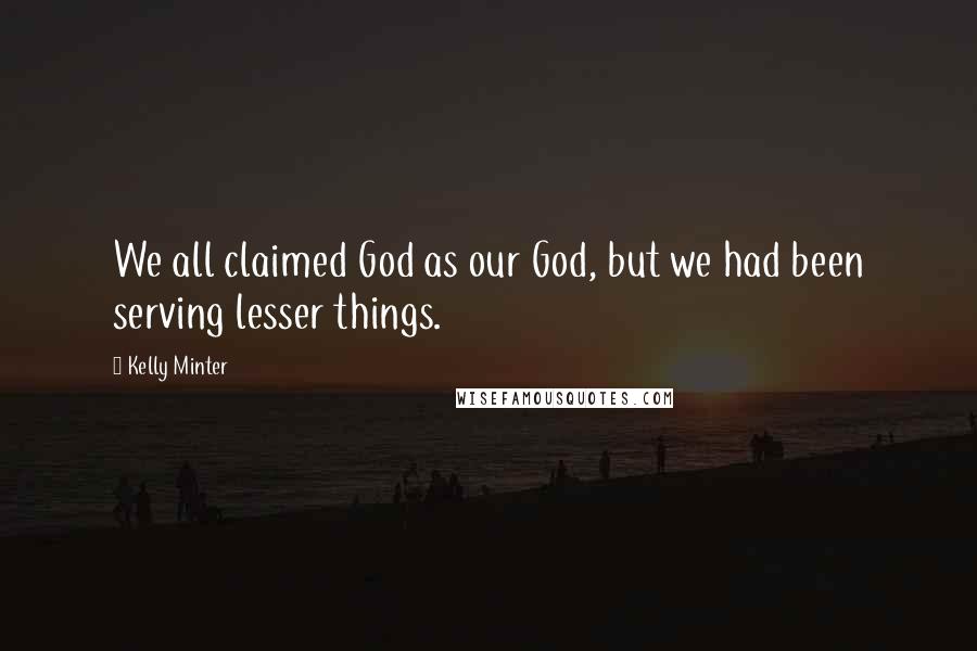 Kelly Minter Quotes: We all claimed God as our God, but we had been serving lesser things.