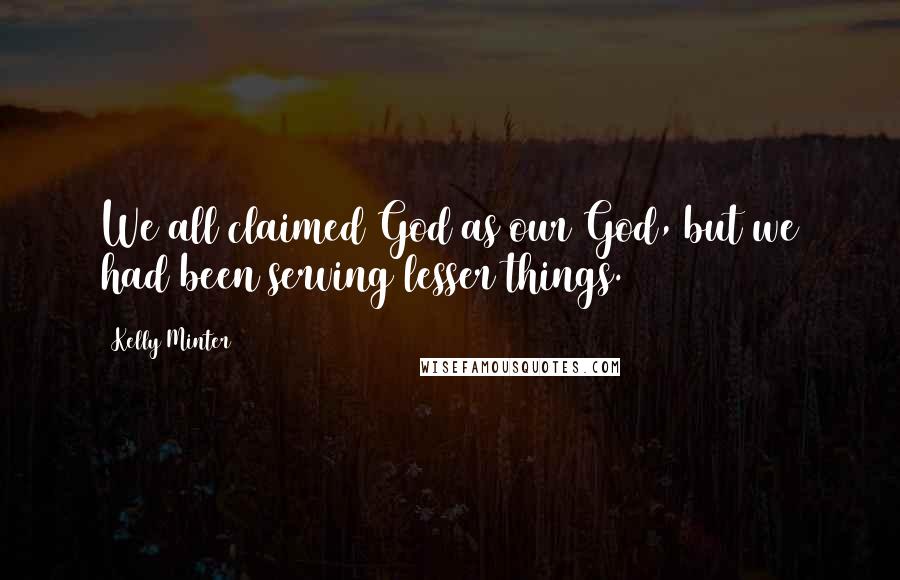 Kelly Minter Quotes: We all claimed God as our God, but we had been serving lesser things.