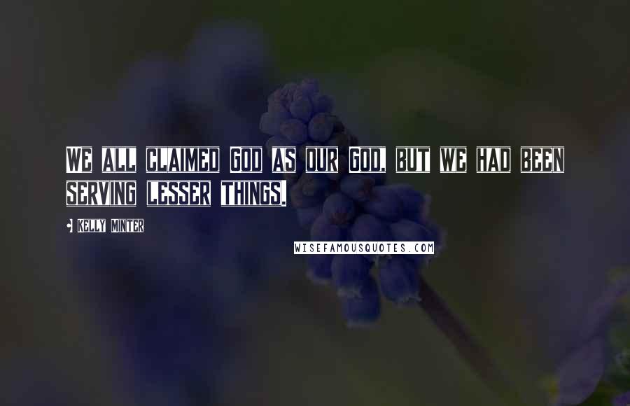 Kelly Minter Quotes: We all claimed God as our God, but we had been serving lesser things.