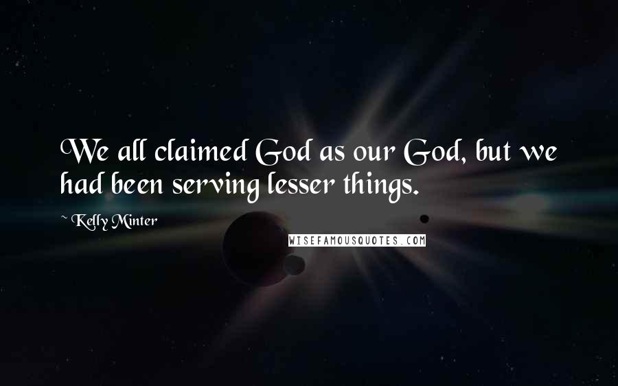 Kelly Minter Quotes: We all claimed God as our God, but we had been serving lesser things.