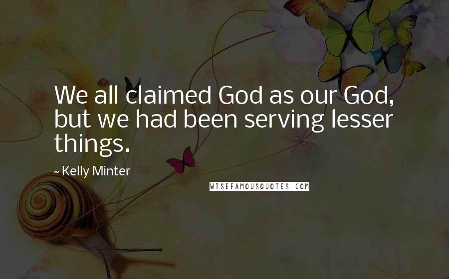 Kelly Minter Quotes: We all claimed God as our God, but we had been serving lesser things.