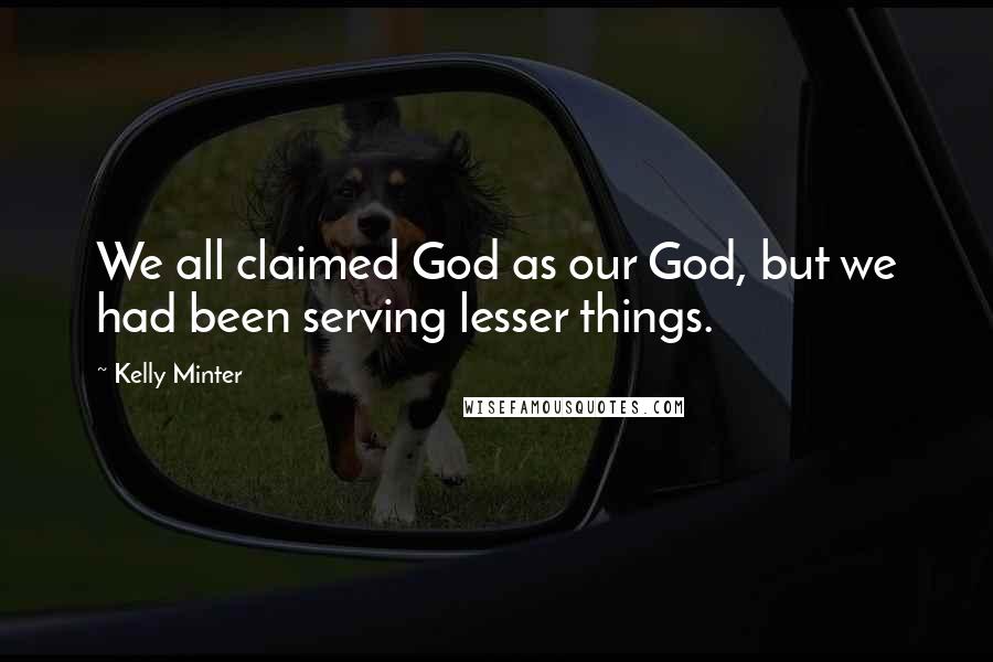 Kelly Minter Quotes: We all claimed God as our God, but we had been serving lesser things.