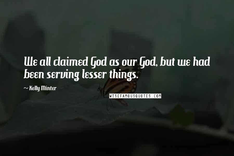 Kelly Minter Quotes: We all claimed God as our God, but we had been serving lesser things.