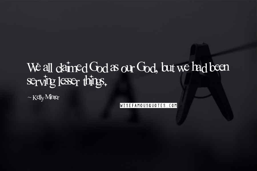 Kelly Minter Quotes: We all claimed God as our God, but we had been serving lesser things.
