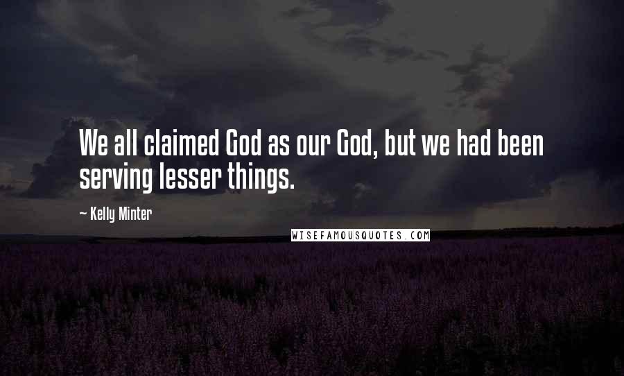 Kelly Minter Quotes: We all claimed God as our God, but we had been serving lesser things.