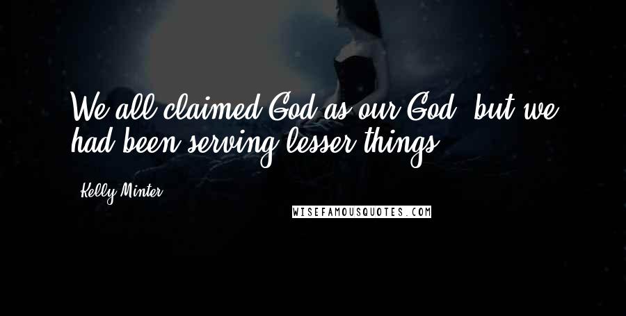 Kelly Minter Quotes: We all claimed God as our God, but we had been serving lesser things.