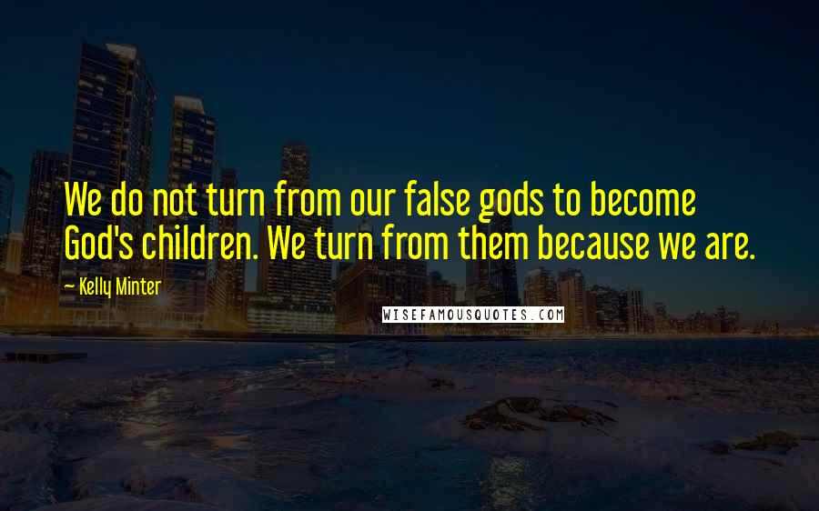 Kelly Minter Quotes: We do not turn from our false gods to become God's children. We turn from them because we are.