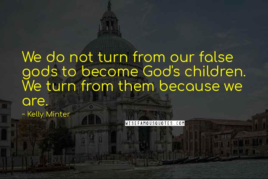 Kelly Minter Quotes: We do not turn from our false gods to become God's children. We turn from them because we are.