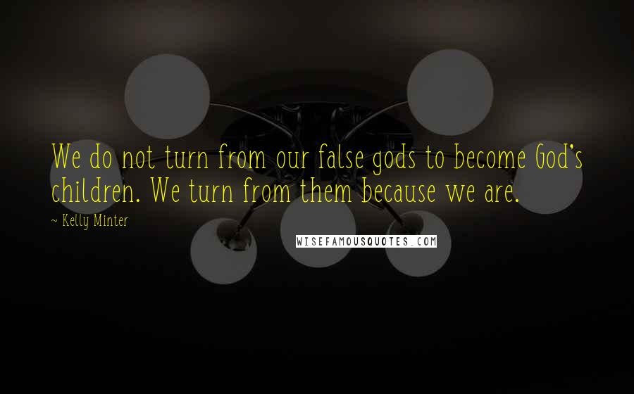 Kelly Minter Quotes: We do not turn from our false gods to become God's children. We turn from them because we are.