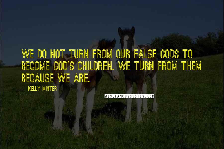 Kelly Minter Quotes: We do not turn from our false gods to become God's children. We turn from them because we are.