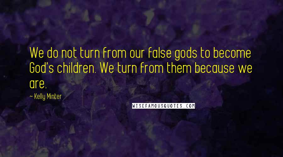 Kelly Minter Quotes: We do not turn from our false gods to become God's children. We turn from them because we are.