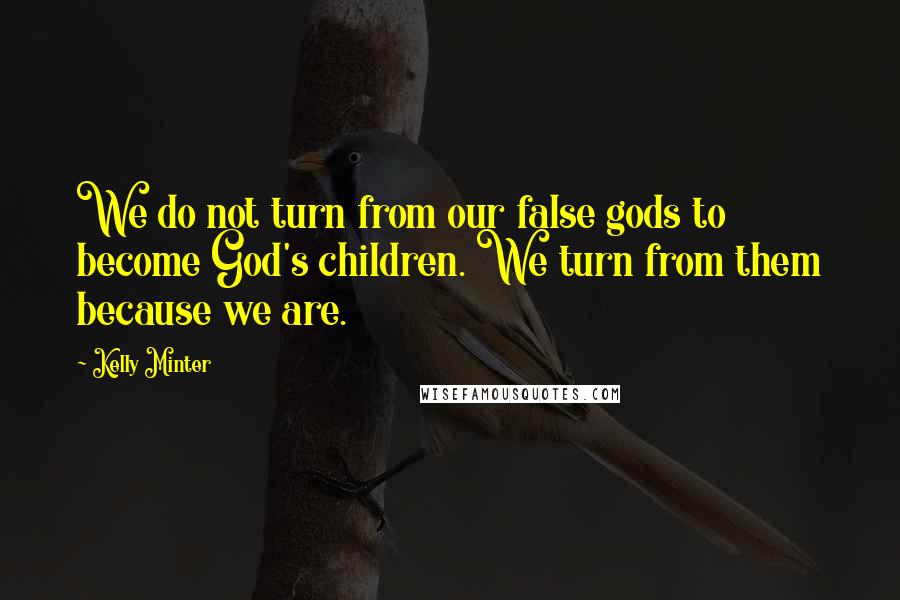 Kelly Minter Quotes: We do not turn from our false gods to become God's children. We turn from them because we are.