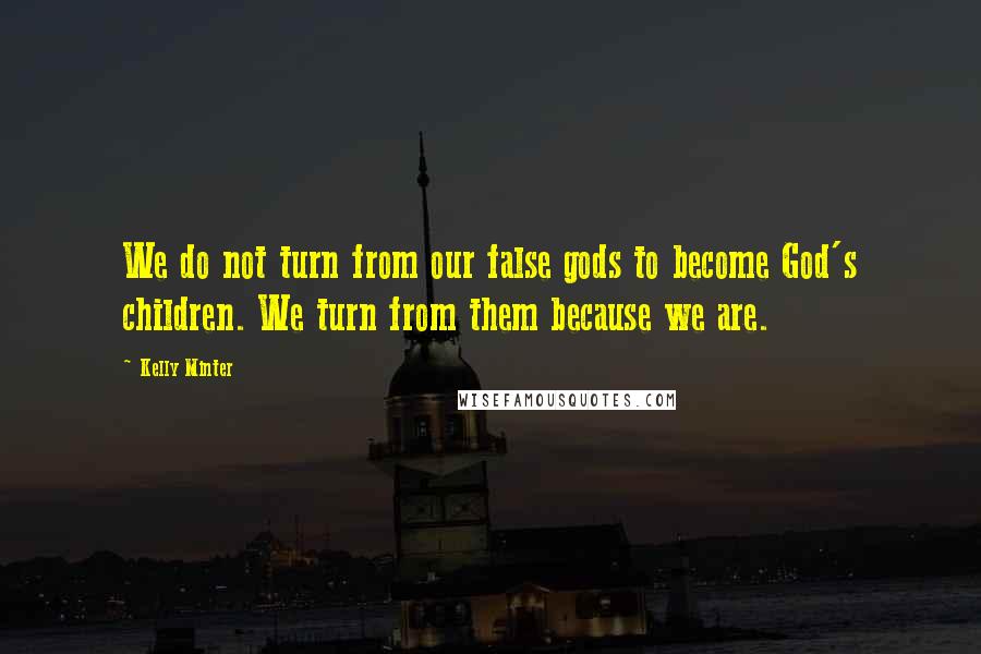 Kelly Minter Quotes: We do not turn from our false gods to become God's children. We turn from them because we are.