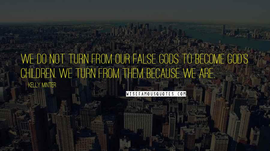 Kelly Minter Quotes: We do not turn from our false gods to become God's children. We turn from them because we are.