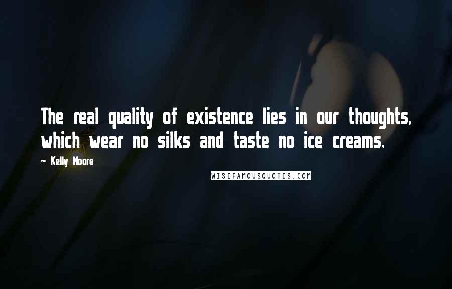 Kelly Moore Quotes: The real quality of existence lies in our thoughts, which wear no silks and taste no ice creams.