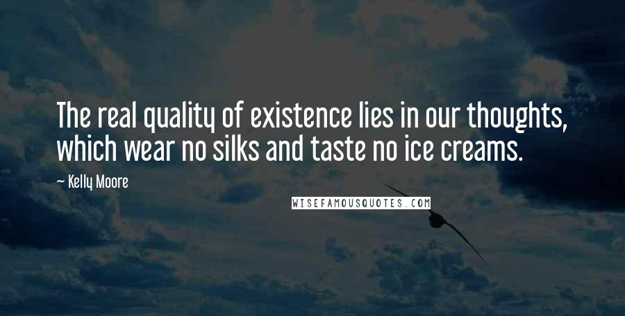 Kelly Moore Quotes: The real quality of existence lies in our thoughts, which wear no silks and taste no ice creams.