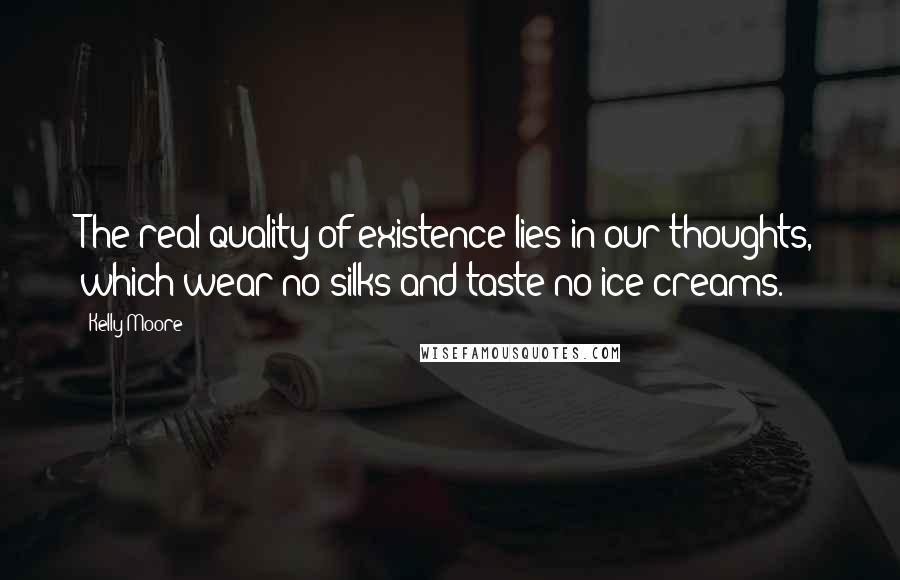 Kelly Moore Quotes: The real quality of existence lies in our thoughts, which wear no silks and taste no ice creams.