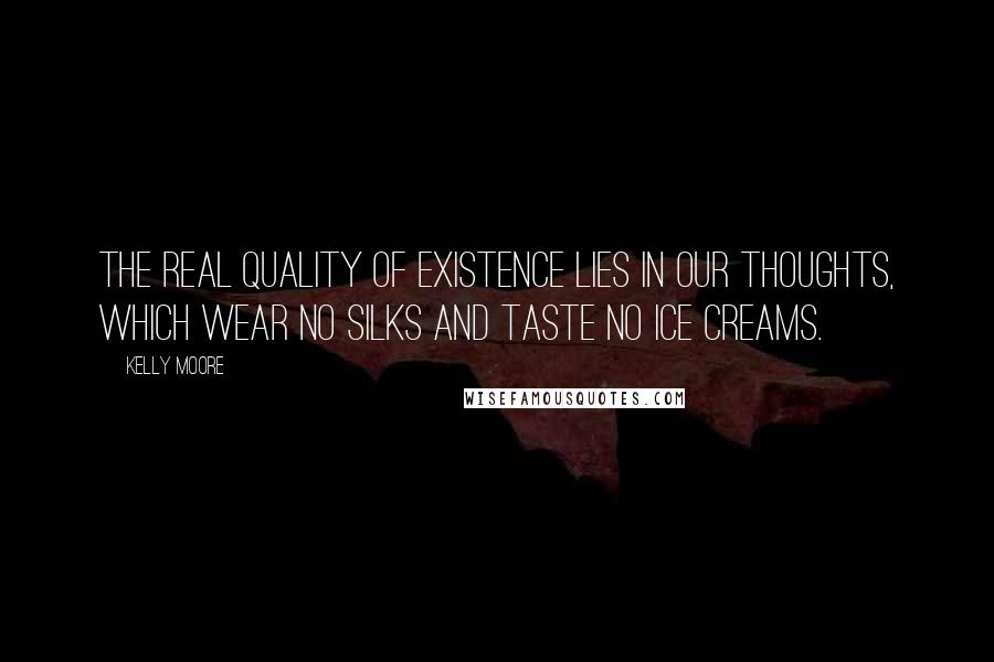 Kelly Moore Quotes: The real quality of existence lies in our thoughts, which wear no silks and taste no ice creams.