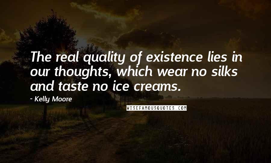 Kelly Moore Quotes: The real quality of existence lies in our thoughts, which wear no silks and taste no ice creams.