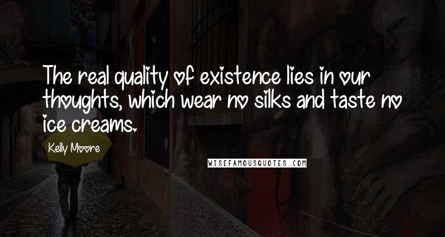 Kelly Moore Quotes: The real quality of existence lies in our thoughts, which wear no silks and taste no ice creams.