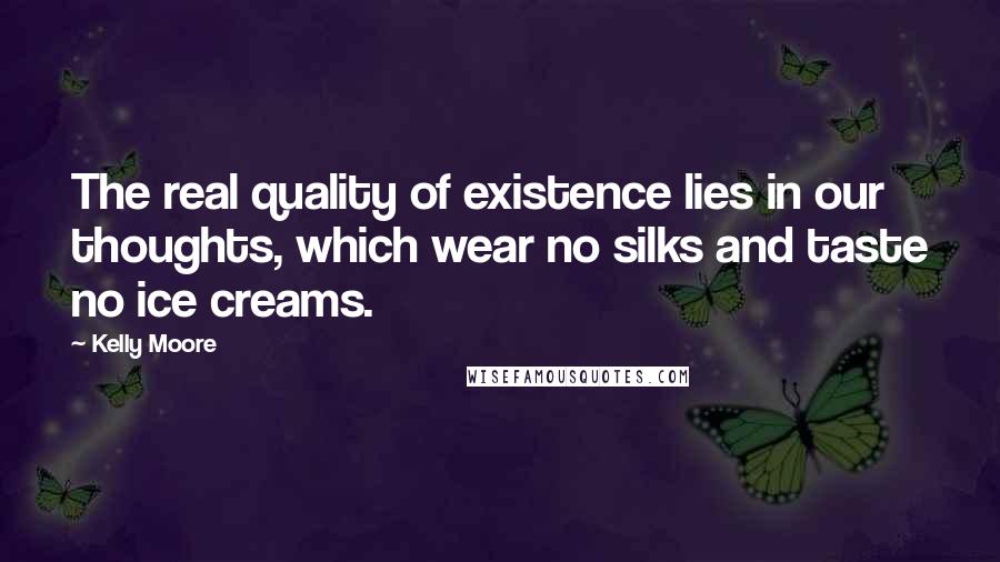 Kelly Moore Quotes: The real quality of existence lies in our thoughts, which wear no silks and taste no ice creams.