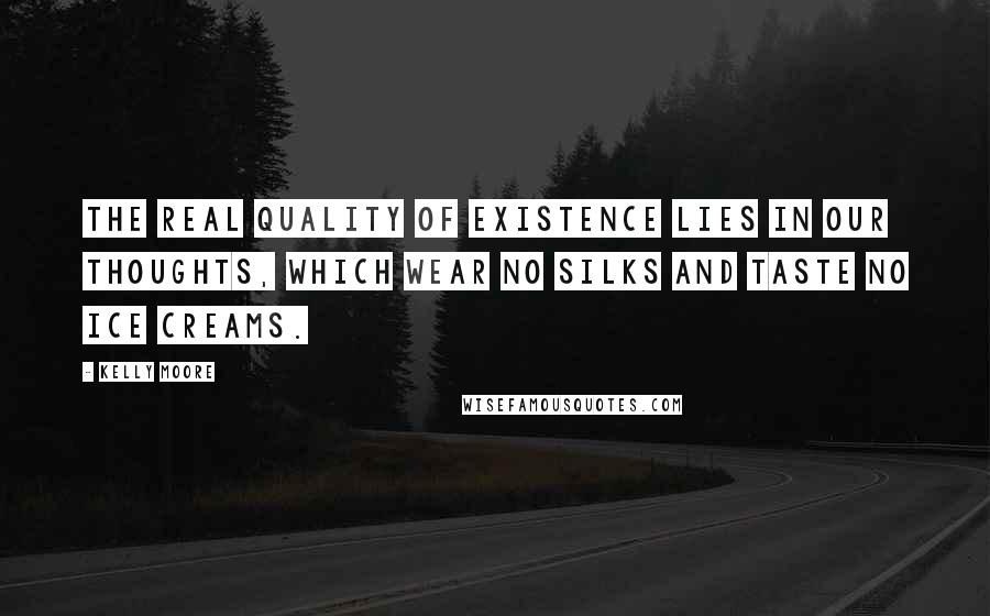 Kelly Moore Quotes: The real quality of existence lies in our thoughts, which wear no silks and taste no ice creams.