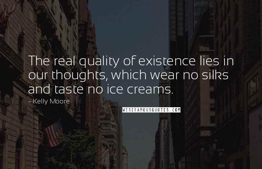 Kelly Moore Quotes: The real quality of existence lies in our thoughts, which wear no silks and taste no ice creams.