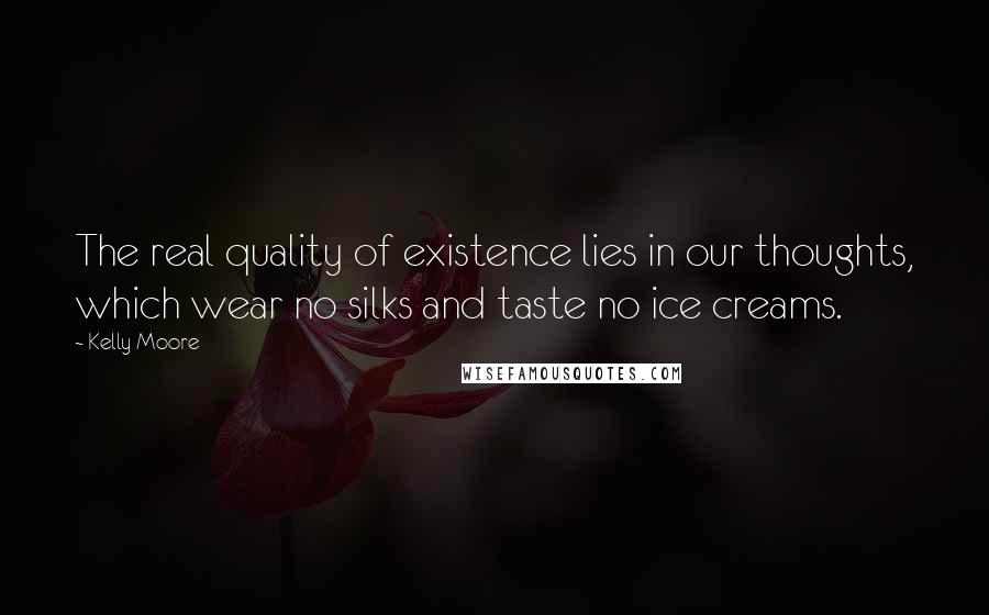 Kelly Moore Quotes: The real quality of existence lies in our thoughts, which wear no silks and taste no ice creams.