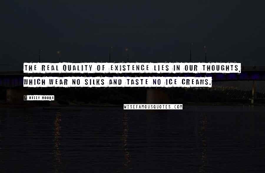 Kelly Moore Quotes: The real quality of existence lies in our thoughts, which wear no silks and taste no ice creams.