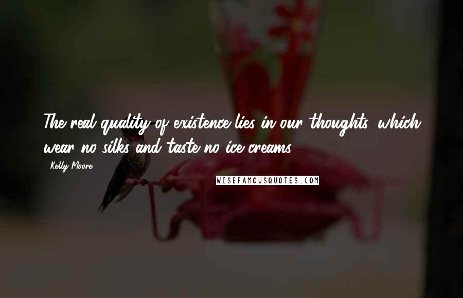 Kelly Moore Quotes: The real quality of existence lies in our thoughts, which wear no silks and taste no ice creams.