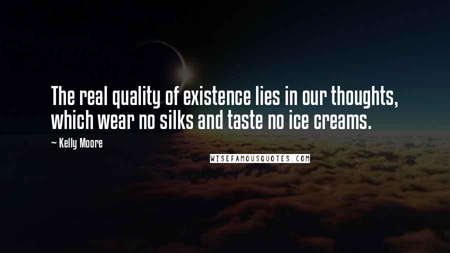 Kelly Moore Quotes: The real quality of existence lies in our thoughts, which wear no silks and taste no ice creams.