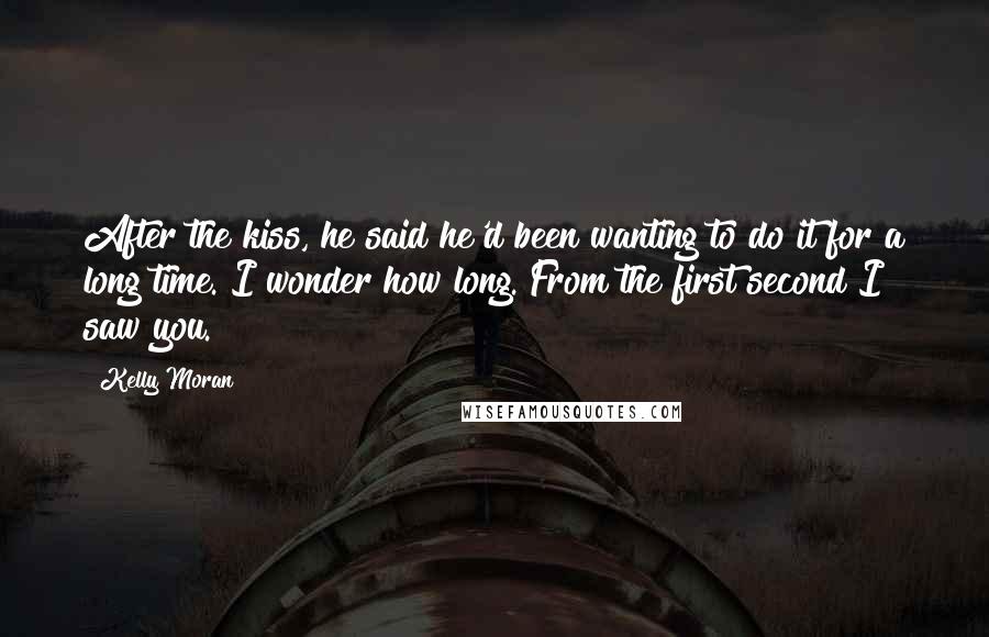 Kelly Moran Quotes: After the kiss, he said he'd been wanting to do it for a long time. I wonder how long. From the first second I saw you.