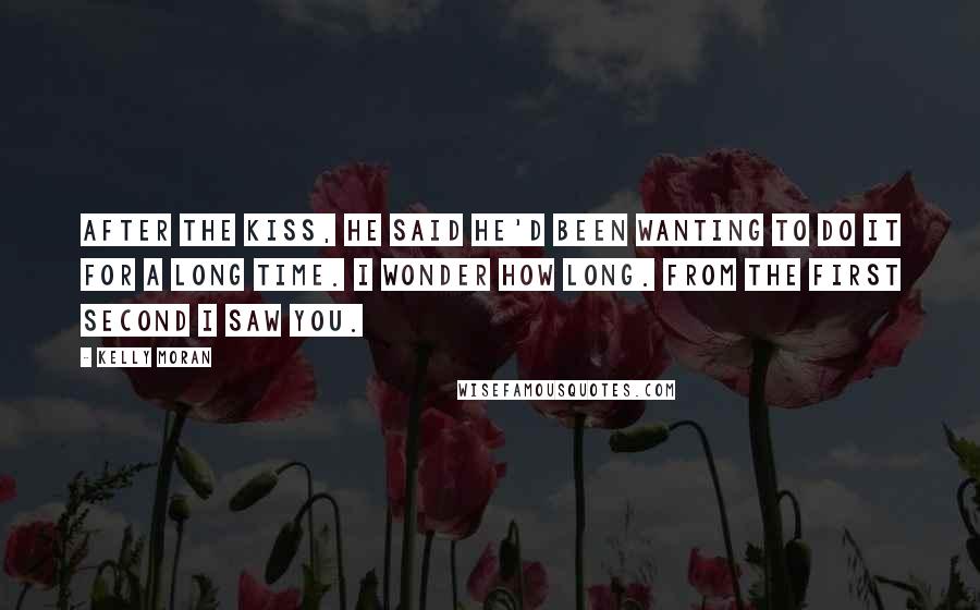 Kelly Moran Quotes: After the kiss, he said he'd been wanting to do it for a long time. I wonder how long. From the first second I saw you.
