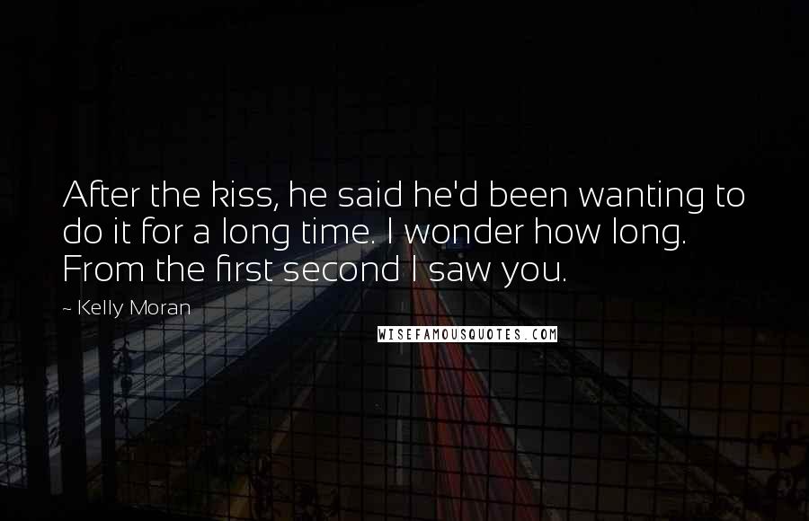 Kelly Moran Quotes: After the kiss, he said he'd been wanting to do it for a long time. I wonder how long. From the first second I saw you.