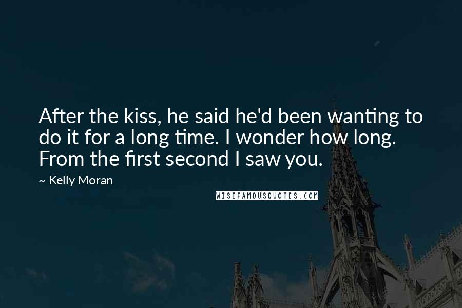 Kelly Moran Quotes: After the kiss, he said he'd been wanting to do it for a long time. I wonder how long. From the first second I saw you.