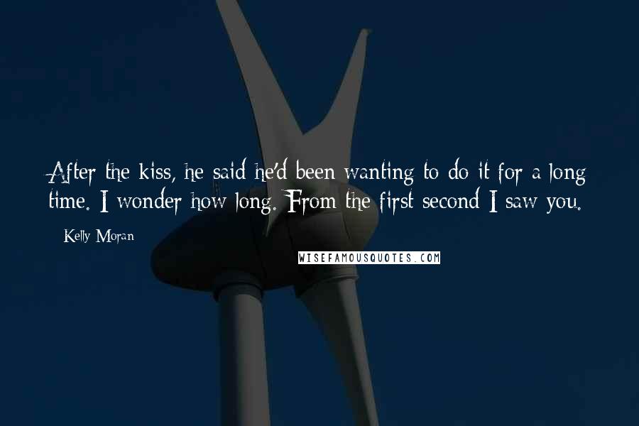 Kelly Moran Quotes: After the kiss, he said he'd been wanting to do it for a long time. I wonder how long. From the first second I saw you.